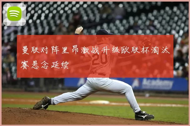 曼联对阵里昂激战升级欧联杯淘汰赛悬念延续