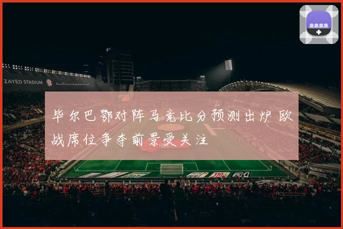 毕尔巴鄂对阵马竞比分预测出炉 欧战席位争夺前景受关注