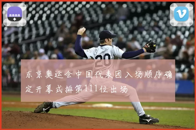 东京奥运会中国代表团入场顺序确定开幕式排第111位出场
