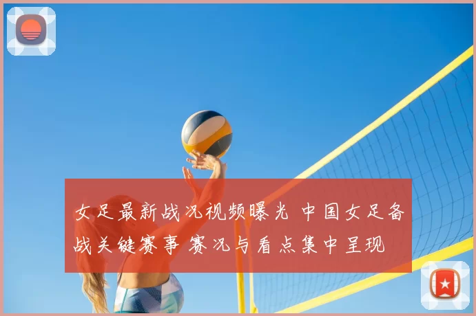 女足最新战况视频曝光 中国女足备战关键赛事 赛况与看点集中呈现