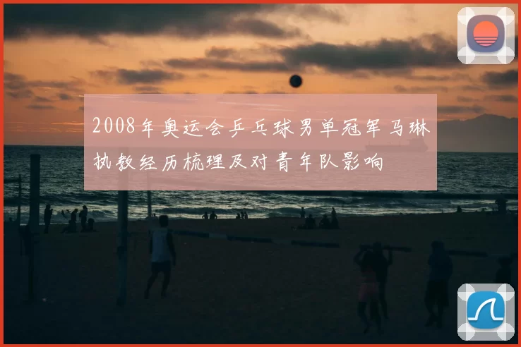 2008年奥运会乒乓球男单冠军马琳执教经历梳理及对青年队影响