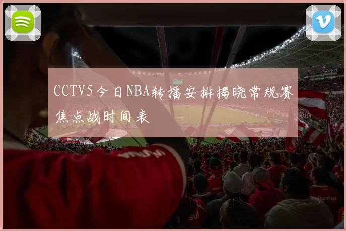 CCTV5今日NBA转播安排揭晓常规赛焦点战时间表