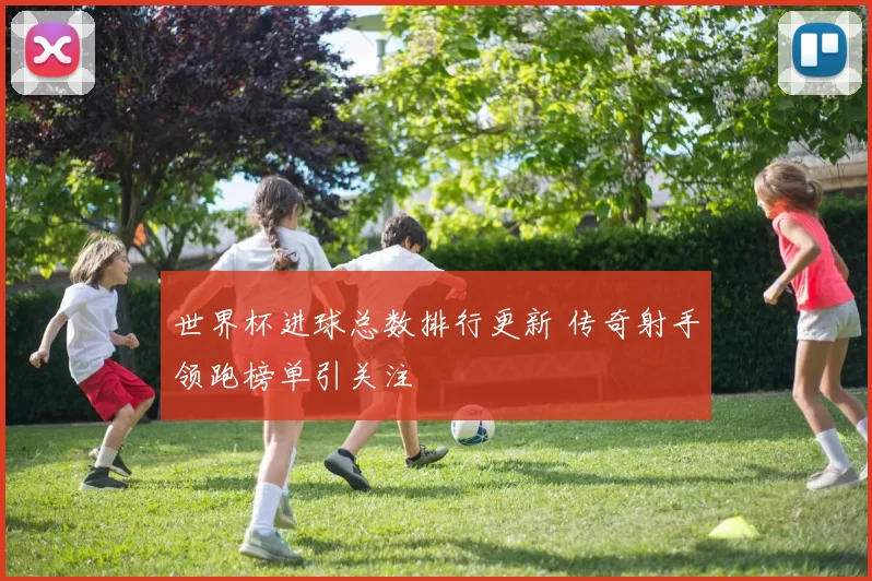 世界杯进球总数排行更新 传奇射手领跑榜单引关注