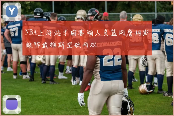 NBA上海站季前赛湖人负篮网詹姆斯缺阵戴维斯空砍两双