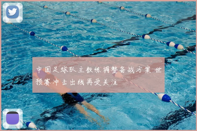 中国足球队主教练调整备战方案 世预赛冲击出线再受关注