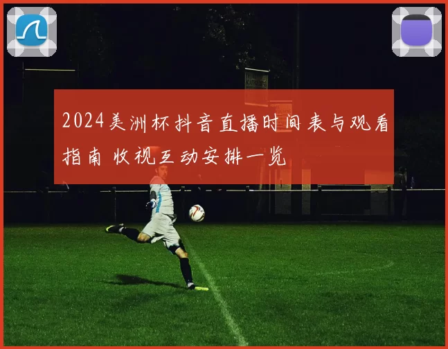 2024美洲杯抖音直播时间表与观看指南 收视互动安排一览