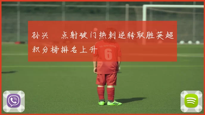 孙兴慜点射破门热刺逆转取胜英超积分榜排名上升