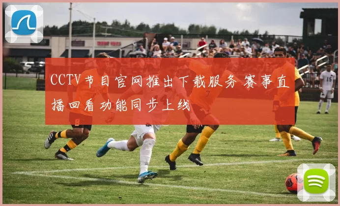 CCTV节目官网推出下载服务 赛事直播回看功能同步上线