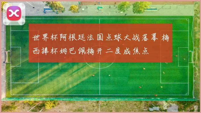 世界杯阿根廷法国点球大战落幕 梅西捧杯姆巴佩梅开二度成焦点