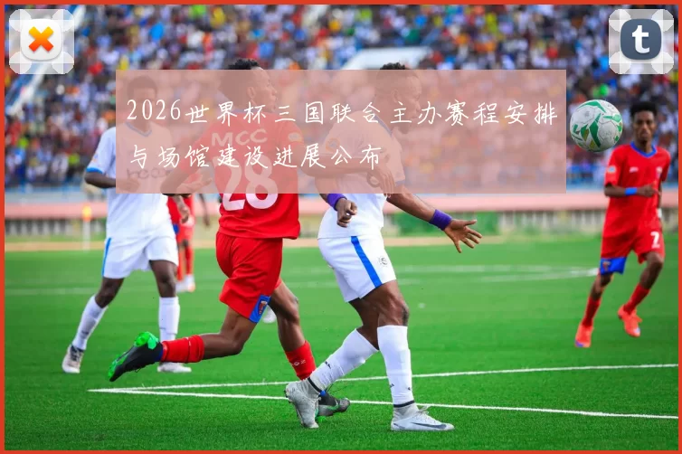 2026世界杯三国联合主办赛程安排与场馆建设进展公布
