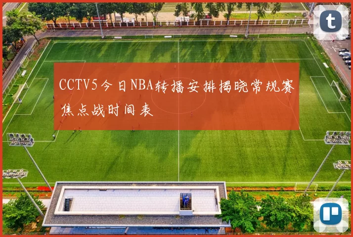 CCTV5今日NBA转播安排揭晓常规赛焦点战时间表