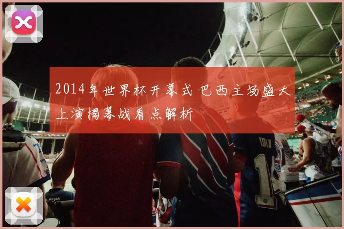 2014年世界杯开幕式 巴西主场盛大上演揭幕战看点解析