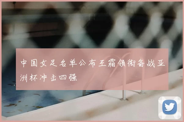 中国女足名单公布王霜领衔备战亚洲杯冲击四强