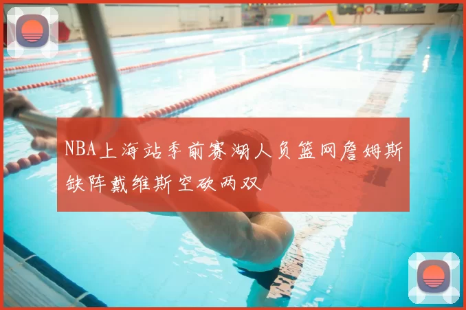 NBA上海站季前赛湖人负篮网詹姆斯缺阵戴维斯空砍两双