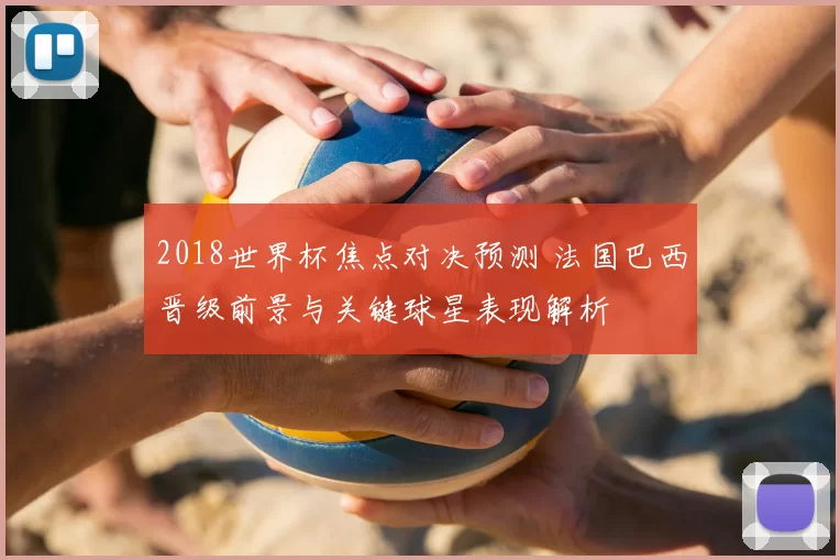 2018世界杯焦点对决预测 法国巴西晋级前景与关键球星表现解析