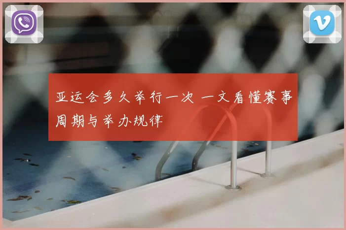 亚运会多久举行一次 一文看懂赛事周期与举办规律