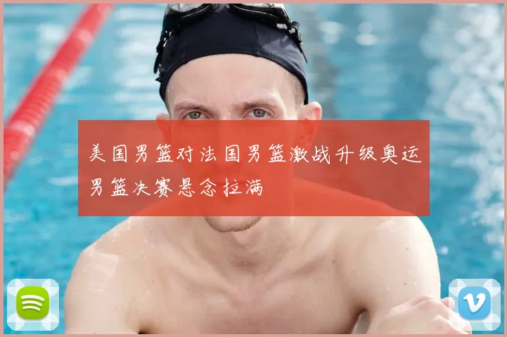 美国男篮对法国男篮激战升级奥运男篮决赛悬念拉满