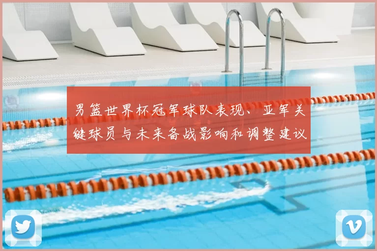 男篮世界杯冠军球队表现、亚军关键球员与未来备战影响和调整建议