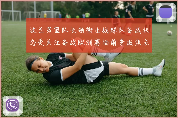 波兰男篮队长领衔出战球队备战状态受关注备战欧洲赛场前景成焦点