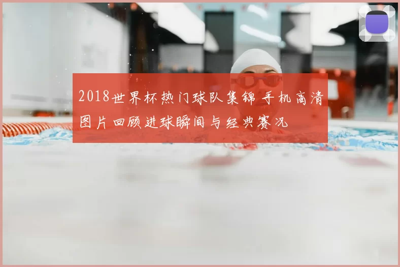 2018世界杯热门球队集锦 手机高清图片回顾进球瞬间与经典赛况