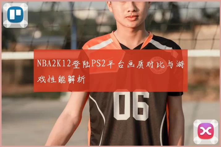NBA2K12登陆PS2平台画质对比与游戏性能解析