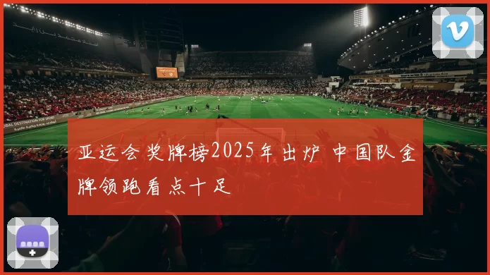 亚运会奖牌榜2025年出炉 中国队金牌领跑看点十足