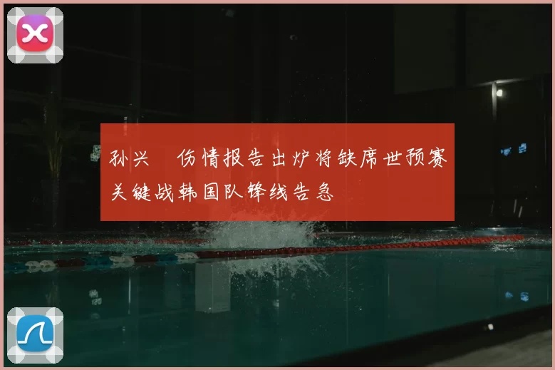 孙兴慜伤情报告出炉将缺席世预赛关键战韩国队锋线告急