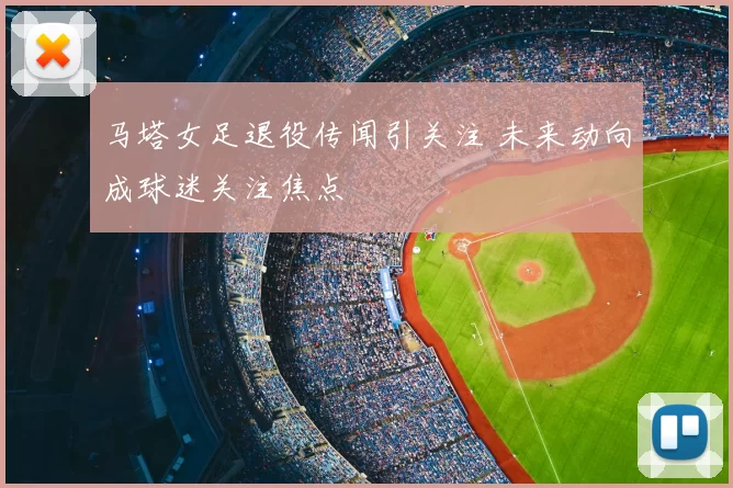马塔女足退役传闻引关注 未来动向成球迷关注焦点