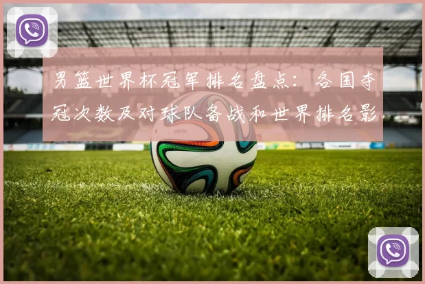 男篮世界杯冠军排名盘点：各国夺冠次数及对球队备战和世界排名影响