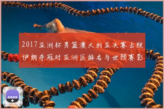 2017亚洲杯男篮澳大利亚决赛击败伊朗夺冠对亚洲区排名与世预赛影响