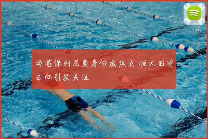 海港保利尼奥身份成焦点 恒大旧将去向引发关注