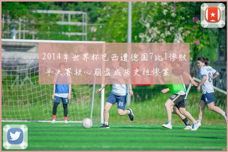 2014年世界杯巴西遭德国7比1惨败 半决赛核心崩盘成历史性惨案