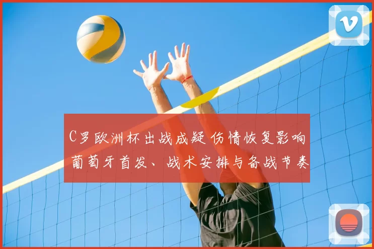 C罗欧洲杯出战成疑 伤情恢复影响葡萄牙首发、战术安排与备战节奏