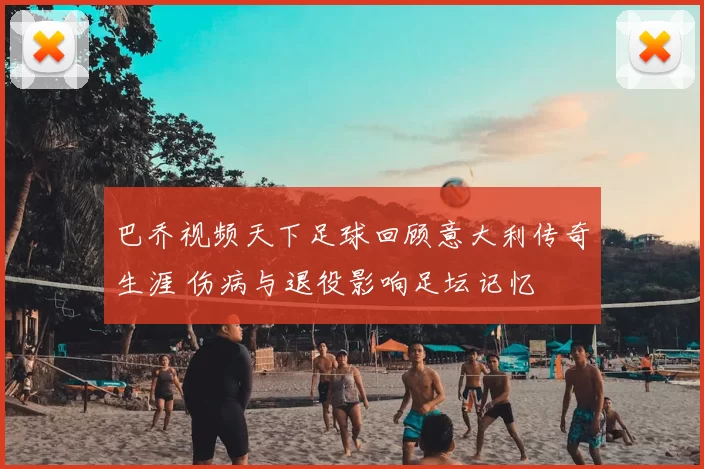 巴乔视频天下足球回顾意大利传奇生涯 伤病与退役影响足坛记忆