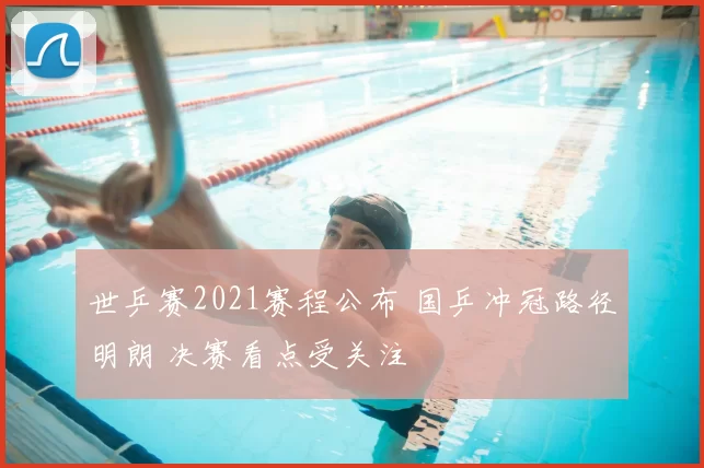 世乒赛2021赛程公布 国乒冲冠路径明朗 决赛看点受关注