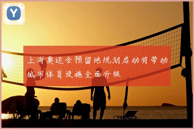 上海奥运会预留地规划启动将带动城市体育设施全面升级