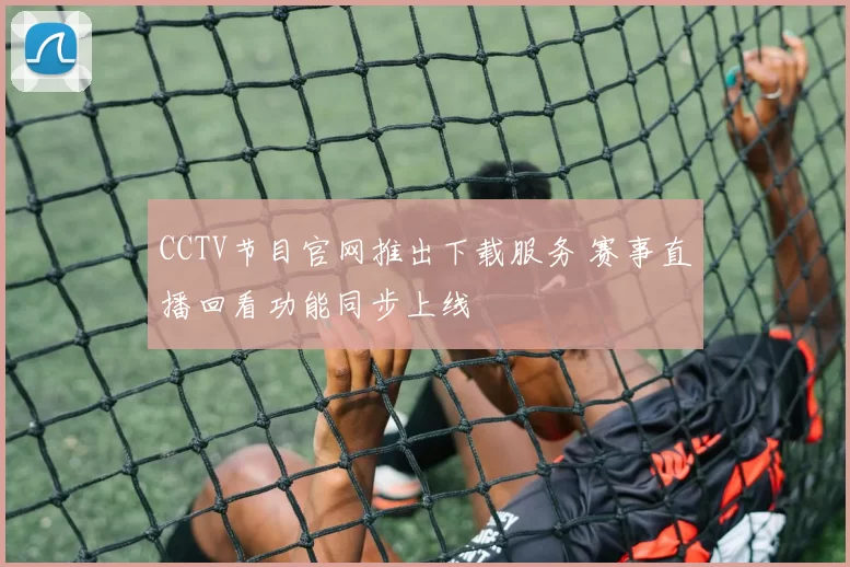 CCTV节目官网推出下载服务 赛事直播回看功能同步上线