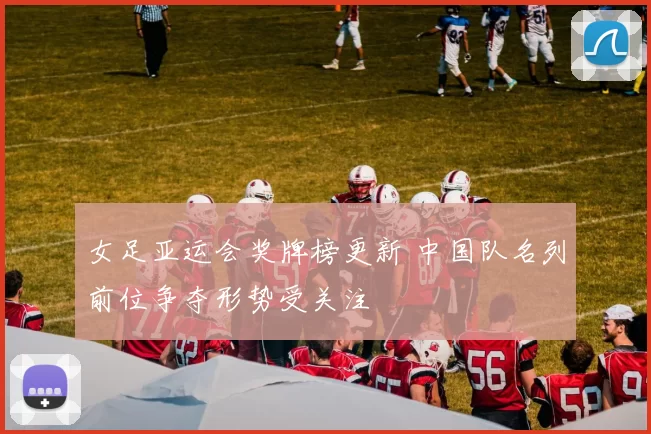 女足亚运会奖牌榜更新 中国队名列前位争夺形势受关注
