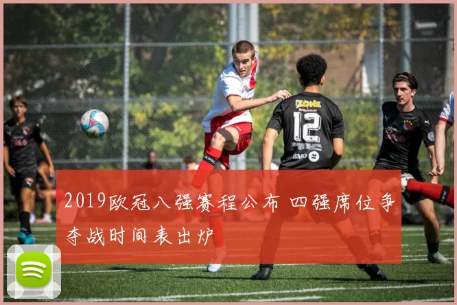 2019欧冠八强赛程公布 四强席位争夺战时间表出炉