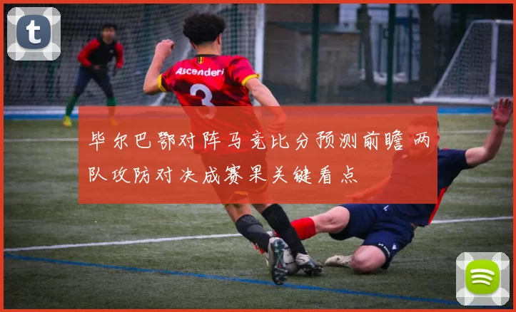 毕尔巴鄂对阵马竞比分预测前瞻 两队攻防对决成赛果关键看点