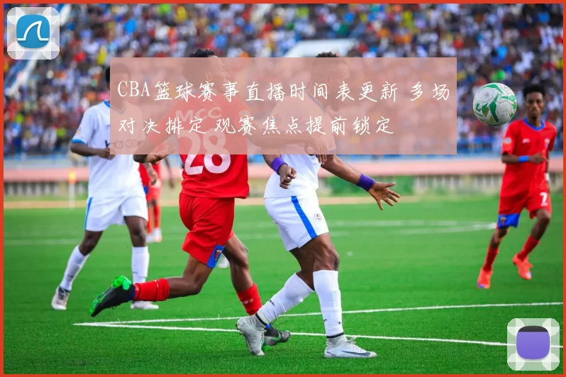 CBA篮球赛事直播时间表更新 多场对决排定 观赛焦点提前锁定