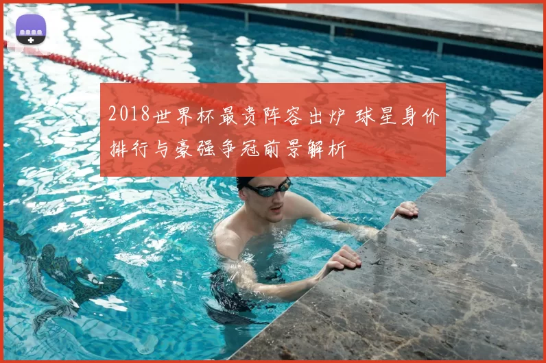 2018世界杯最贵阵容出炉 球星身价排行与豪强争冠前景解析