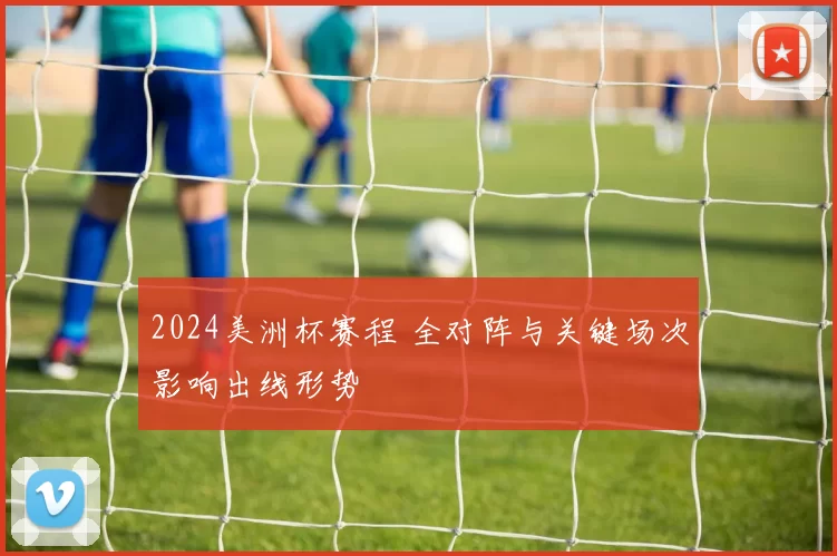 2024美洲杯赛程 全对阵与关键场次影响出线形势