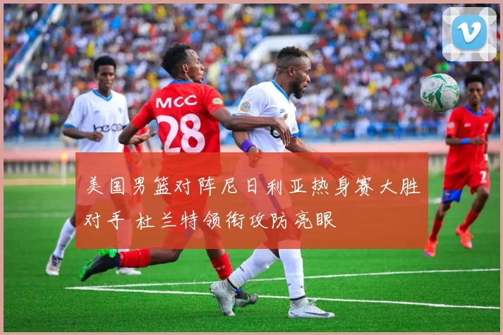 美国男篮对阵尼日利亚热身赛大胜对手 杜兰特领衔攻防亮眼