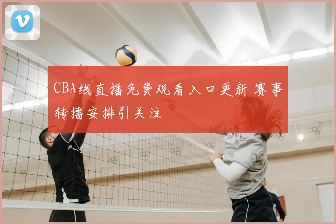 CBA线直播免费观看入口更新 赛事转播安排引关注