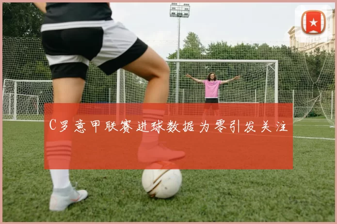 C罗意甲联赛进球数据为零引发关注