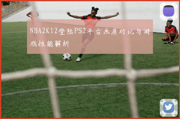 NBA2K12登陆PS2平台画质对比与游戏性能解析