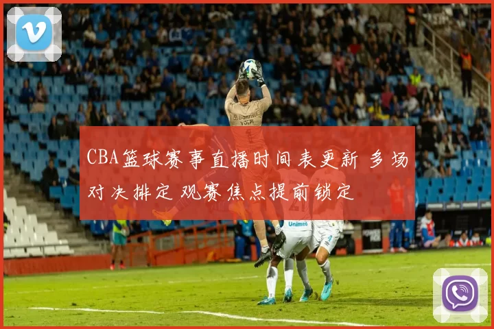 CBA篮球赛事直播时间表更新 多场对决排定 观赛焦点提前锁定