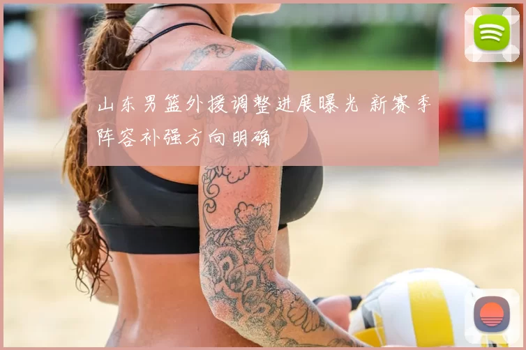 山东男篮外援调整进展曝光 新赛季阵容补强方向明确