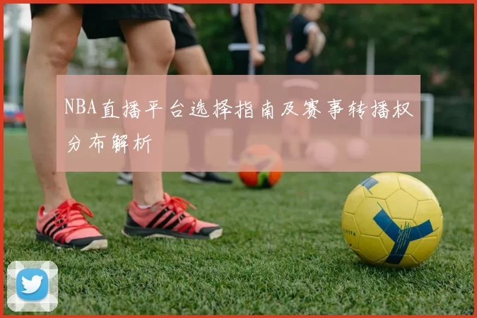 NBA直播平台选择指南及赛事转播权分布解析